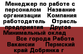 Менеджер по работе с персоналом › Название организации ­ Компания-работодатель › Отрасль предприятия ­ Другое › Минимальный оклад ­ 26 000 - Все города Работа » Вакансии   . Пермский край,Добрянка г.